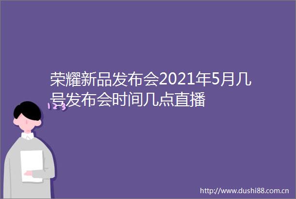 荣耀新品发布会2021年5月几号发布会时间几点直播
