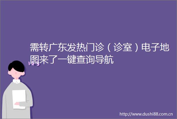 需转广东发热门诊（诊室）电子地图来了一键查询导航