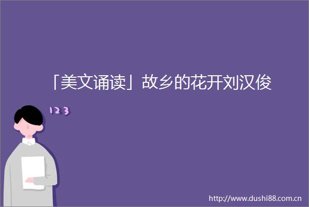 「美文诵读」故乡的花开刘汉俊