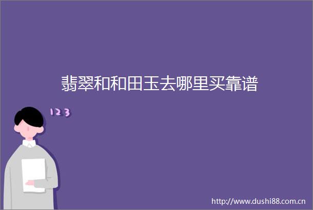 翡翠和和田玉去哪里买靠谱