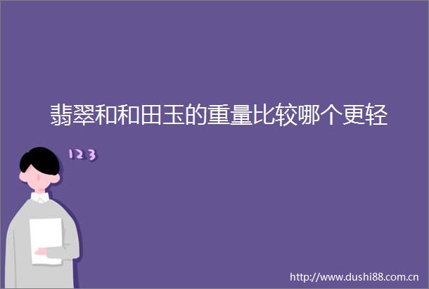 翡翠和和田玉的重量比较哪个更轻