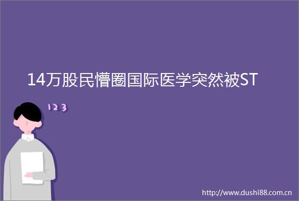 14万股民懵圈国际医学突然被ST