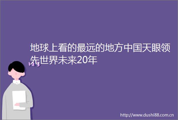 地球上看的最远的地方天眼领先世界未来20年