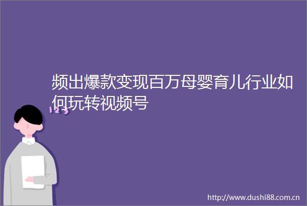 频出爆款变现百万母婴育儿行业如何玩转视频号