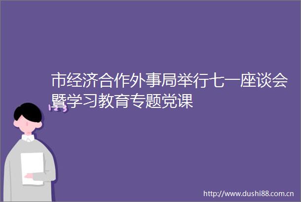 市经济合作外事局举行七一座谈会暨学习教育专题党课