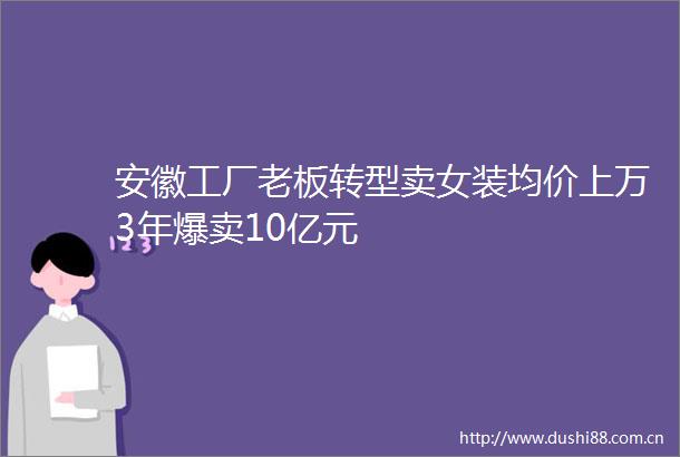 安徽工厂老板转型卖女装均价上万3年爆卖10亿元
