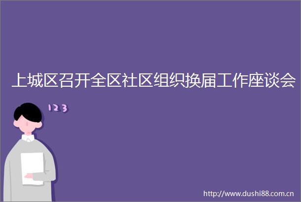 上城区召开全区社区组织换届工作座谈会