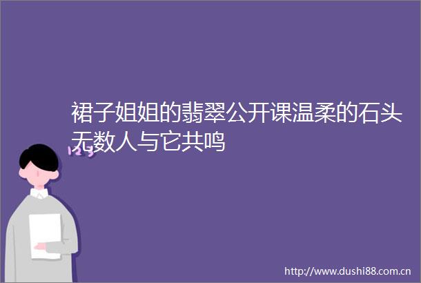 裙子姐姐的翡翠公开课温柔的石头无数人与它共鸣