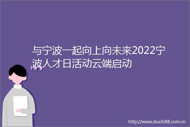 与宁波一起向上向未来2022宁波人才日活动云端启动