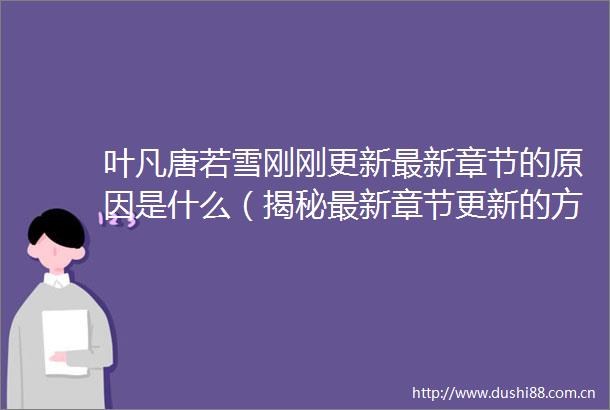 叶凡唐若雪刚刚更新最新章节的原因是什么（揭秘最新章节更新的方式和技巧）