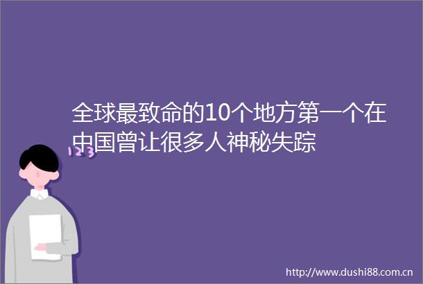 全球最致命的10个地方第一个在曾让很多人神秘失踪