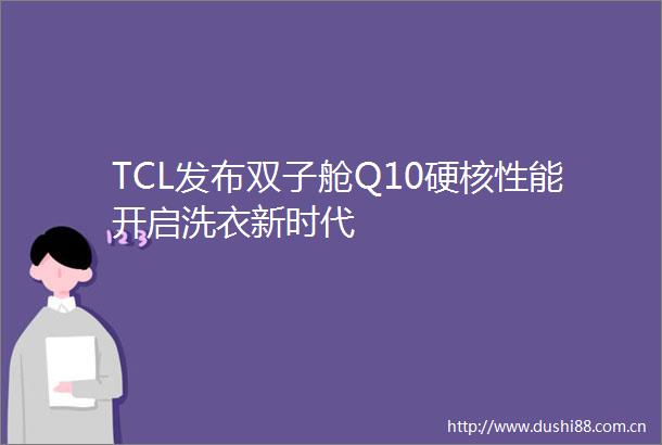 TCL发布双子舱Q10硬核性能开启洗衣新时代