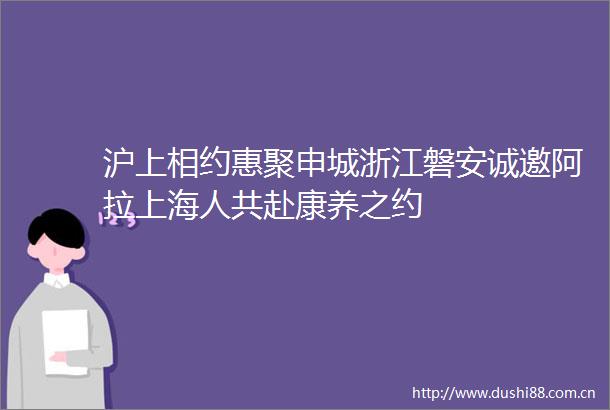 沪上相约惠聚申城浙江磐安诚邀阿拉上海人共赴康养之约