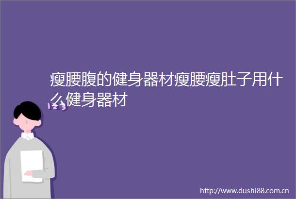 瘦腰腹的健身器材瘦腰瘦肚子用什么健身器材