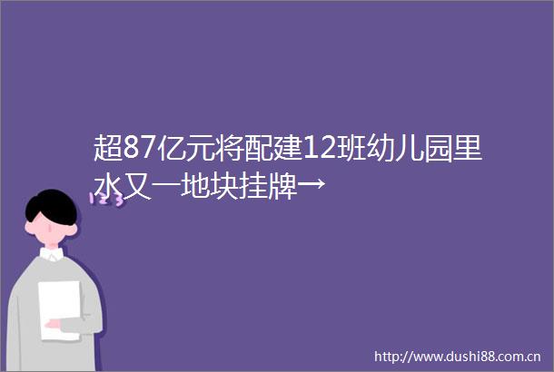 超87亿元将配建12班幼儿园里水又一地块挂牌→
