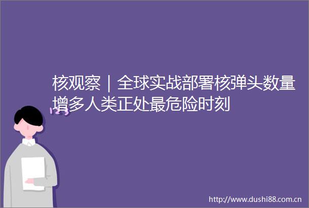核观察｜全球实战部署核弹头数量增多人类正处最危险时刻