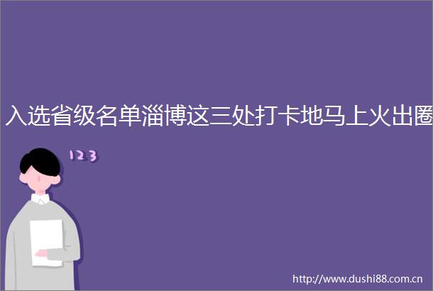 入选省级名单淄博这三处打卡地马上火出圈