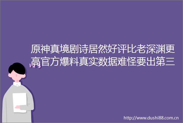 原神真境剧诗居然好评比老深渊更高官方爆料真实数据难怪要出第三深渊
