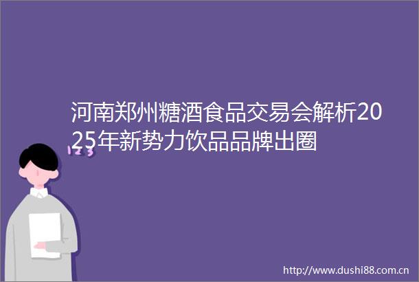河南郑州糖酒食品交易会解析2025年新势力饮品品牌出圈