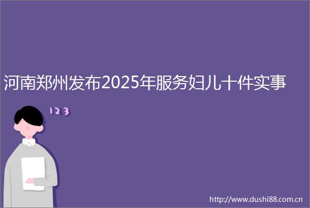 河南郑州发布2025年服务妇儿十件实事
