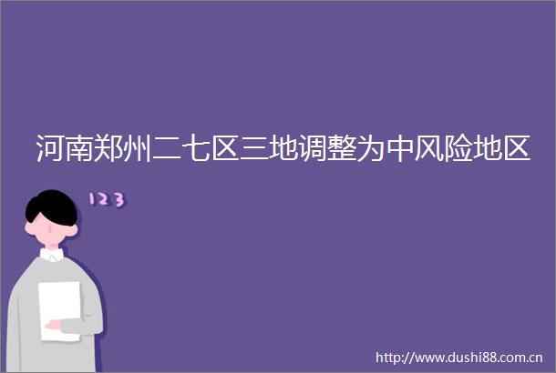 河南郑州二七区三地调整为中风险地区