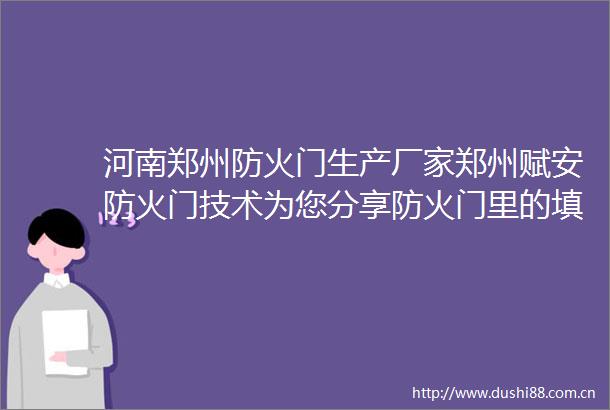 河南郑州防火门生产厂家郑州赋安防火门技术为您分享防火门里的填充物材料有哪些