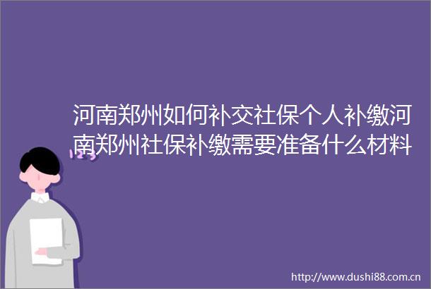 河南郑州如何补交社保个人补缴河南郑州社保补缴需要准备什么材料