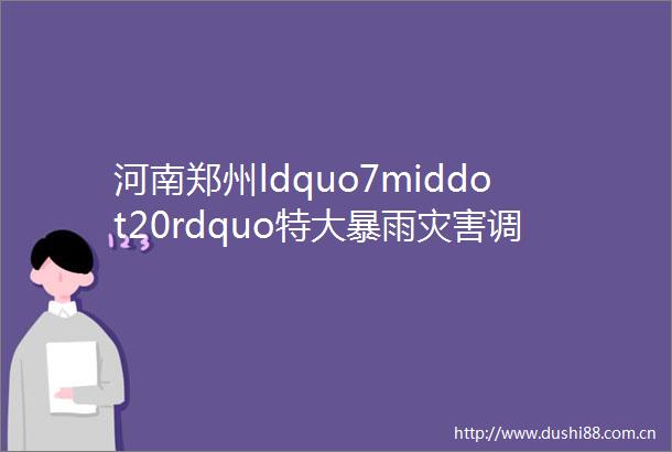 河南郑州ldquo7middot20rdquo特大暴雨灾害调查报告公布
