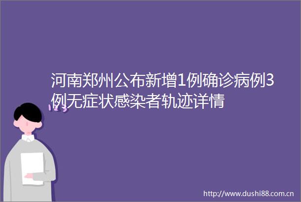 河南郑州公布新增1例确诊病例3例无症状感染者轨迹详情