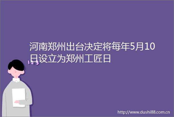 河南郑州出台决定将每年5月10日设立为郑州工匠日