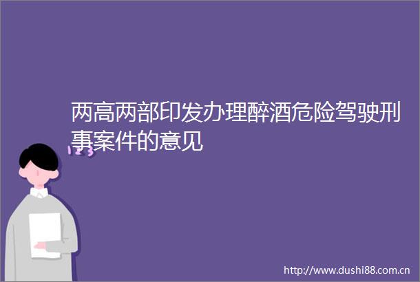 两高两部印发办理醉酒危险驾驶刑事案件的意见