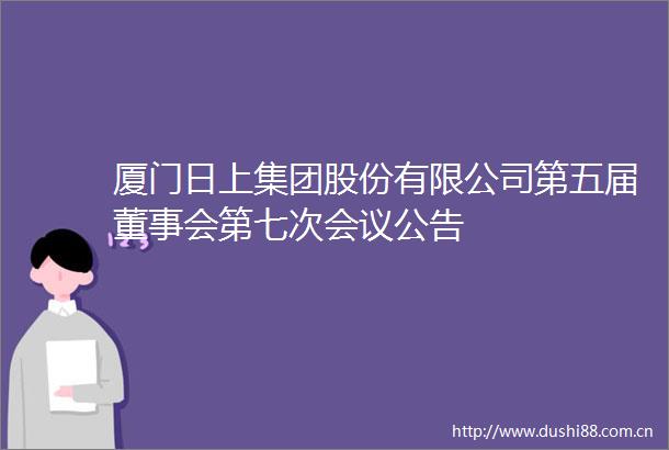 厦门日上集团股份有限公司第五届董事会第七次会议公告