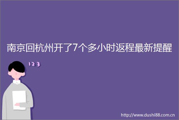 南京回杭州开了7个多小时返程最新提醒
