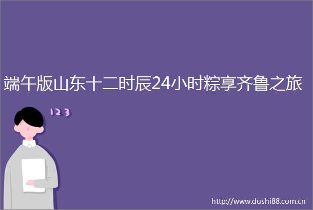 端午版山东十二时辰24小时粽享齐鲁之旅