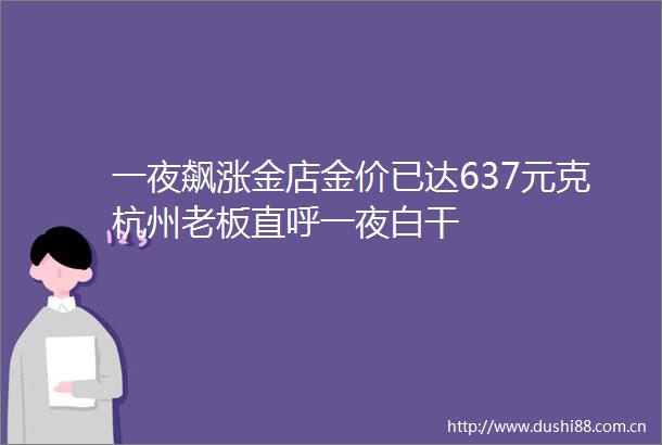 一夜飙涨金店金价已达637元克杭州老板直呼一夜白干