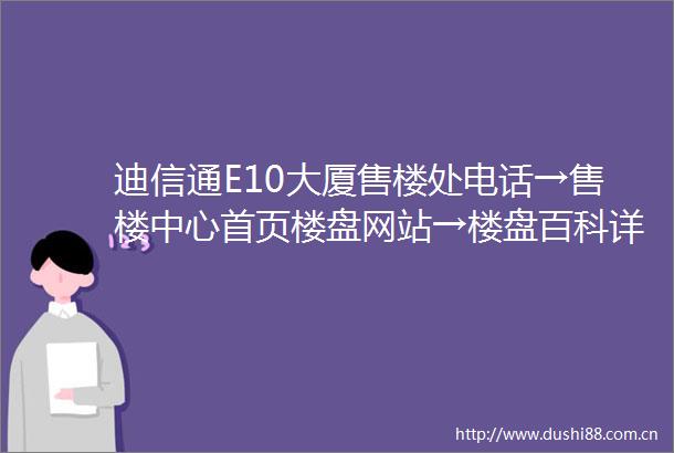 迪信通E10大厦售楼处电话→售楼中心首页楼盘网站→楼盘百科详情→24小时热线电话