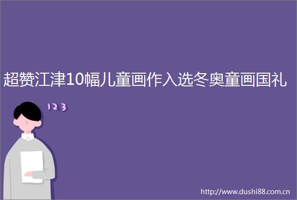 超赞江津10幅儿童画作入选冬奥童画国礼
