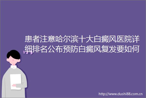 患者注意哈尔滨十大白癜风医院详细排名公布预防白癜风复发要如何科学护理呢