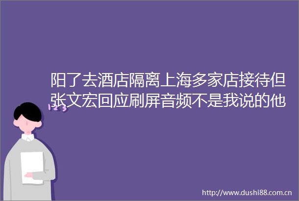 阳了去酒店隔离上海多家店接待但张文宏回应刷屏音频不是我说的他推荐的是这个