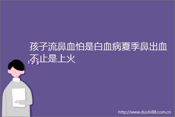 孩子流鼻血怕是白血病夏季鼻出血不止是上火