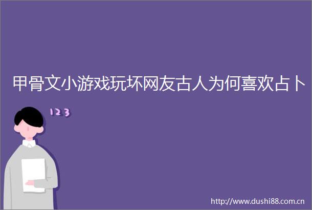 甲骨文小游戏玩坏网友古人为何喜欢占卜