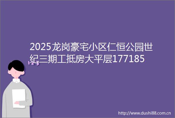 2025龙岗豪宅小区仁恒公园世纪三期工抵房大平层177185㎡大四房清完即止
