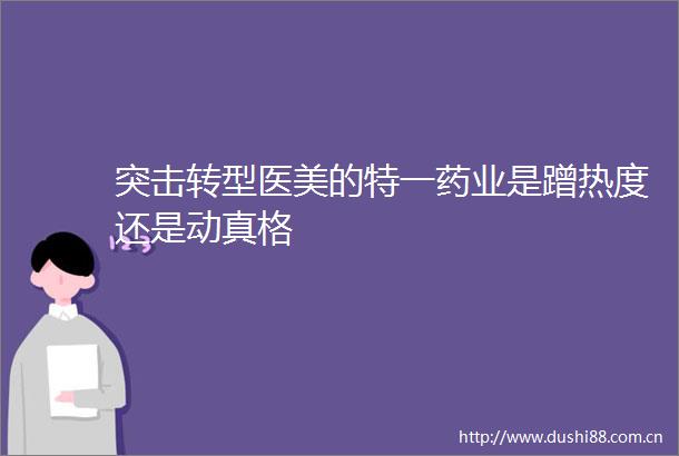 突击转型医美的特一药业是蹭热度还是动真格