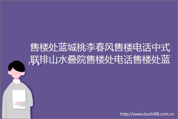 售楼处蓝城桃李春风售楼电话中式联排山水叠院售楼处电话售楼处蓝城桃李春风售楼电话中式联排山水叠院售楼处电话