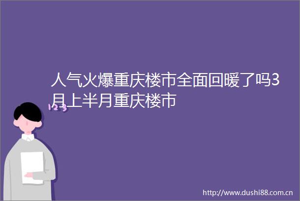 人气火爆重庆楼市全面回暖了吗3月上半月重庆楼市