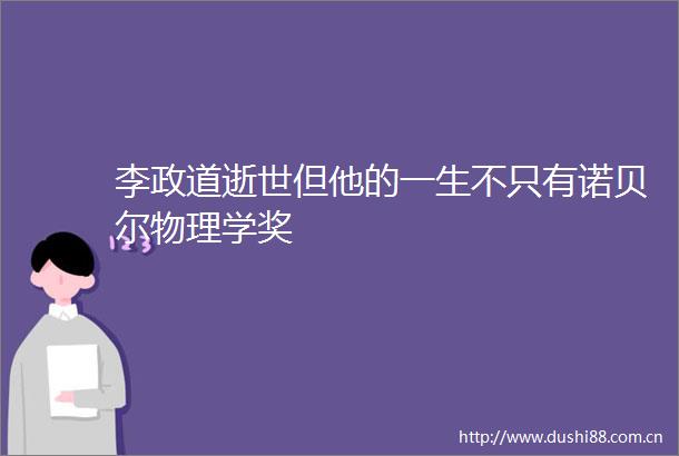 李政道逝世但他的一生不只有诺贝尔物理学奖