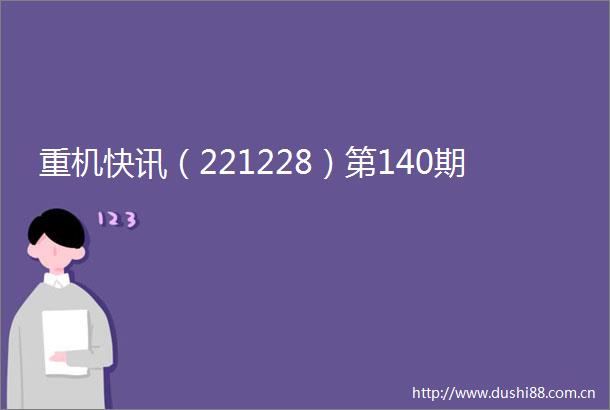 重机快讯（221228）第140期