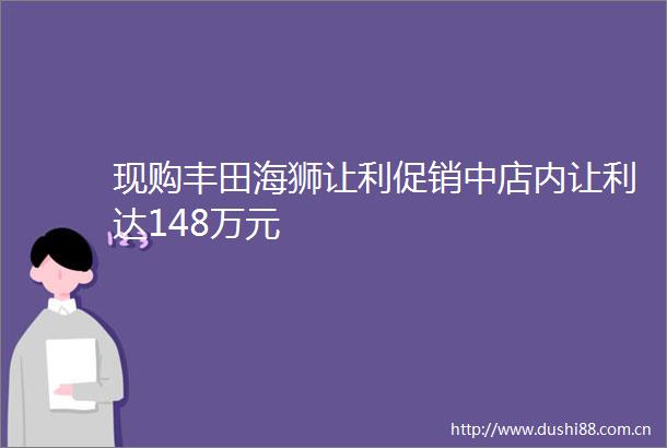 现购丰田海狮让利促销中店内让利达148万元