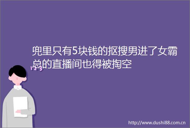 兜里只有5块钱的抠搜男进了女霸总的直播间也得被掏空