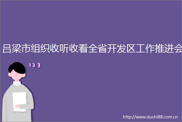 吕梁市组织收听收看全省开发区工作推进会